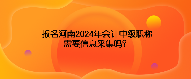 報名河南2024年會計中級職稱需要信息采集嗎？