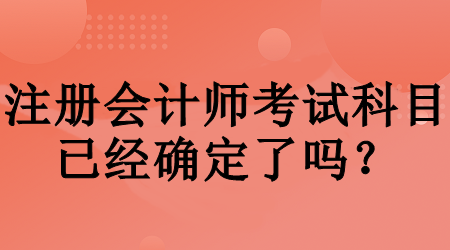 注冊(cè)會(huì)計(jì)師考試科目已經(jīng)確定了嗎？