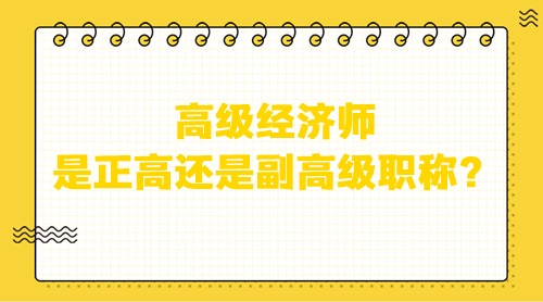 高級經(jīng)濟(jì)師是正高還是副高級？