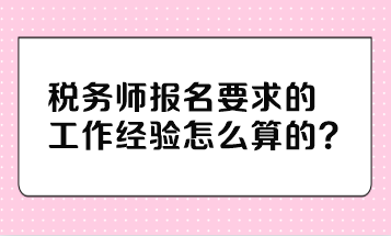 稅務(wù)師報(bào)名要求的工作經(jīng)驗(yàn)怎么算的？