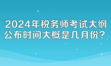 2024年稅務(wù)師考試大綱公布時(shí)間大概是幾月份呢？