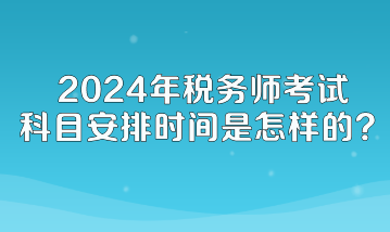 2024年稅務(wù)師考試科目安排時(shí)間是怎樣的？