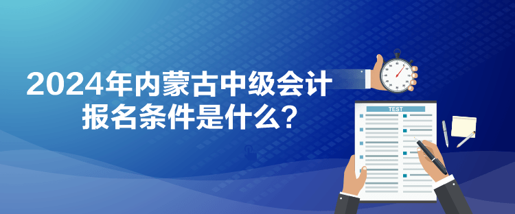 2024年內(nèi)蒙古中級(jí)會(huì)計(jì)報(bào)名條件是什么？