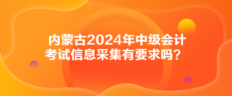 內(nèi)蒙古2024年中級會計考試信息采集有要求嗎？