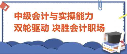 中級會計與實操能力：雙輪驅(qū)動，決勝會計職場