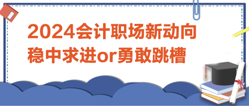 2024會(huì)計(jì)職場(chǎng)新動(dòng)向：是穩(wěn)中求進(jìn)，還是勇敢跳槽？