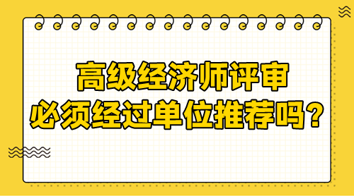 高級經(jīng)濟(jì)師評審需要經(jīng)過單位嗎？必須單位推薦嗎？