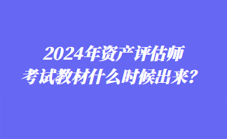 2024年資產(chǎn)評估師考試教材什么時候出來？