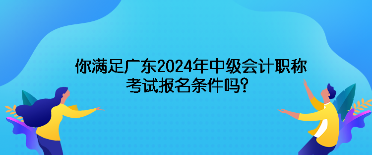 你滿足廣東2024年中級(jí)會(huì)計(jì)職稱考試報(bào)名條件嗎？