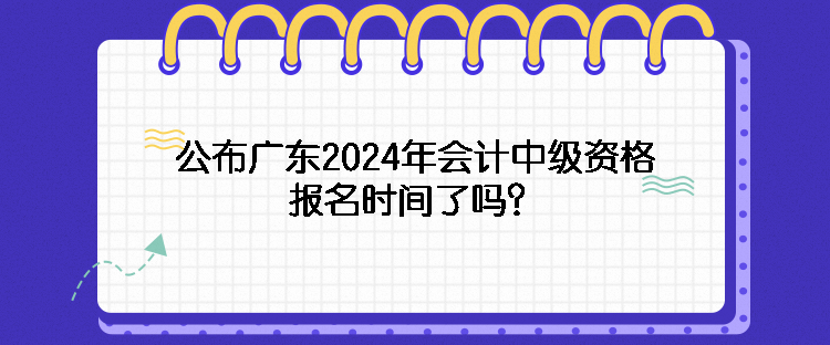 公布廣東2024年會計中級資格報名時間了嗎？