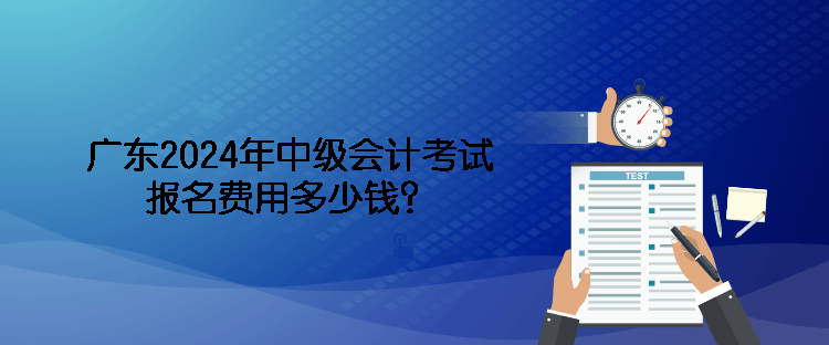 廣東2024年中級(jí)會(huì)計(jì)考試報(bào)名費(fèi)用多少錢？