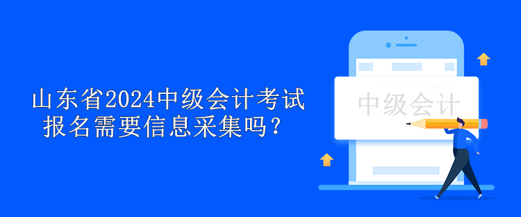 山東省2024中級會計(jì)考試報(bào)名需要信息采集嗎？