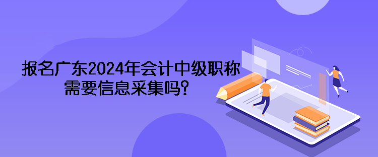 報(bào)名廣東2024年會(huì)計(jì)中級職稱需要信息采集嗎？