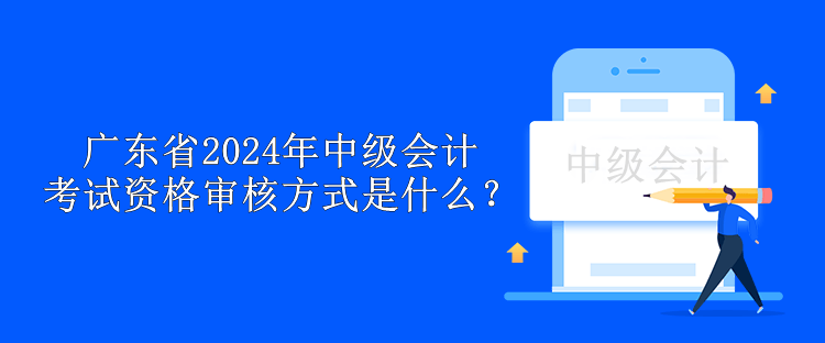 廣東省2024年中級(jí)會(huì)計(jì)考試資格審核方式是什么？