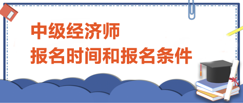 中級經(jīng)濟(jì)師報(bào)名時(shí)間和報(bào)名條件