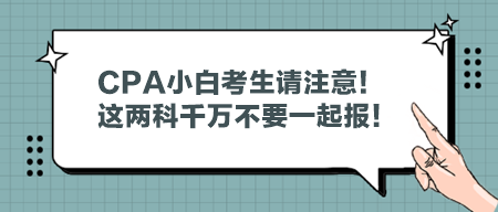 CPA小白考生請注意！這兩科千萬不要一起報！