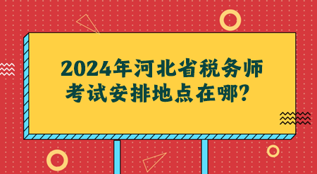 2024年河北省稅務(wù)師考試安排地點在哪？