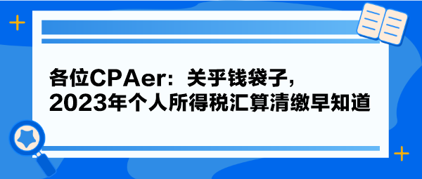 各位CPAer：關(guān)乎錢袋子，2023年個人所得稅匯算清繳早知道