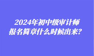 2024年初中級(jí)審計(jì)師報(bào)名簡(jiǎn)章什么時(shí)候出來？