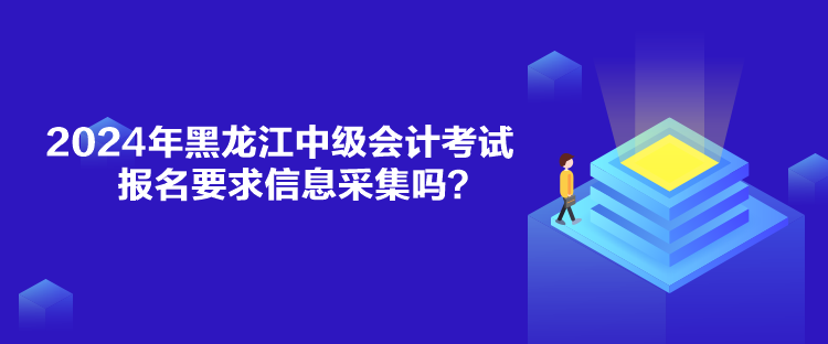 2024年黑龍江中級(jí)會(huì)計(jì)考試報(bào)名要求信息采集嗎？