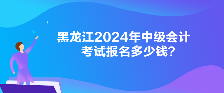 黑龍江2024年中級會計考試報名多少錢？