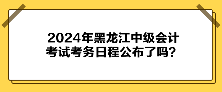 2024年黑龍江中級會計考試考務(wù)日程公布了嗎？