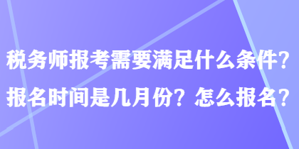 稅務師報考需要滿足什么條件？報名時間是幾月份？怎么報名？