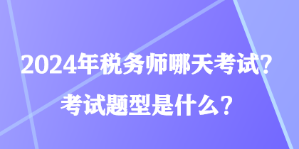 2024年稅務(wù)師哪天考試？考試題型是什么？