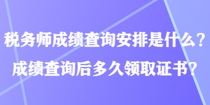 稅務(wù)師成績(jī)查詢安排是什么？成績(jī)查詢后多久領(lǐng)取證書？