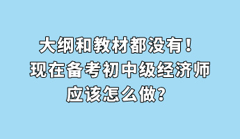 大綱和教材都沒有！現(xiàn)在備考初中級(jí)經(jīng)濟(jì)師應(yīng)該怎么做？