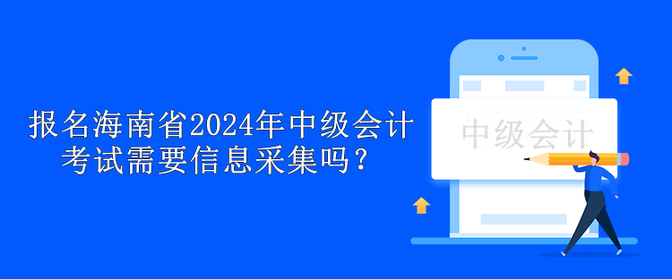 報名海南省2024年中級會計考試需要信息采集嗎？