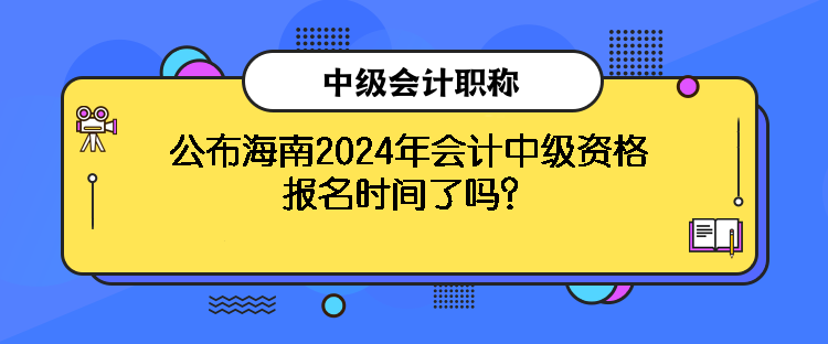 公布海南2024年會(huì)計(jì)中級(jí)資格報(bào)名時(shí)間了嗎？