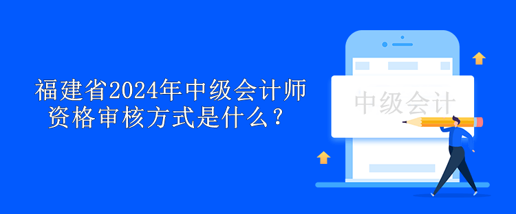 福建省2024年中級會計師資格審核方式是什么？