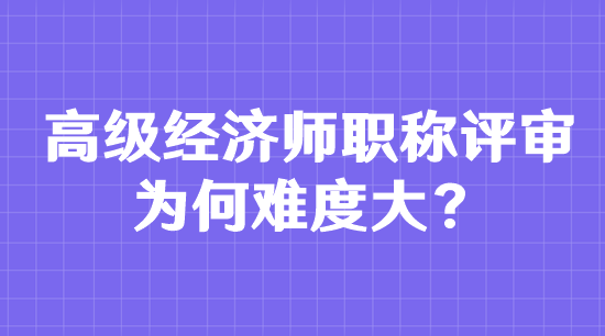 高級(jí)經(jīng)濟(jì)師職稱評(píng)審為何難度大？