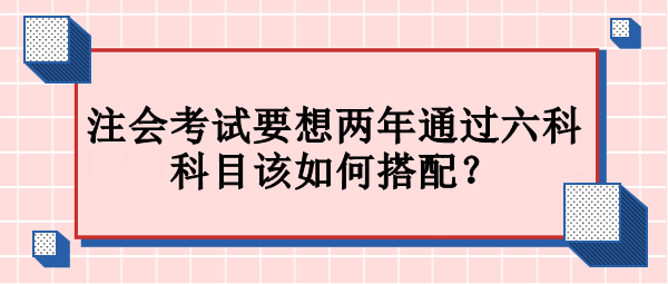 注會(huì)考試要想兩年通過(guò)六科 科目該如何搭配？