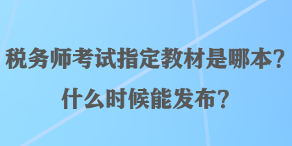 稅務(wù)師考試指定教材是哪本？什么時候能發(fā)布？