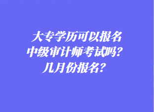 大專學(xué)歷可以報(bào)名中級(jí)審計(jì)師考試嗎？幾月份報(bào)名？