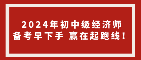 2024年初中級(jí)經(jīng)濟(jì)師備考早下手 贏在起跑線！