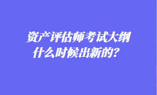 資產(chǎn)評(píng)估師考試大綱什么時(shí)候出新的？