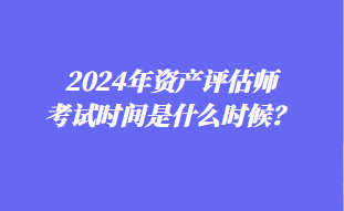 2024年資產(chǎn)評(píng)估師考試時(shí)間是什么時(shí)候？