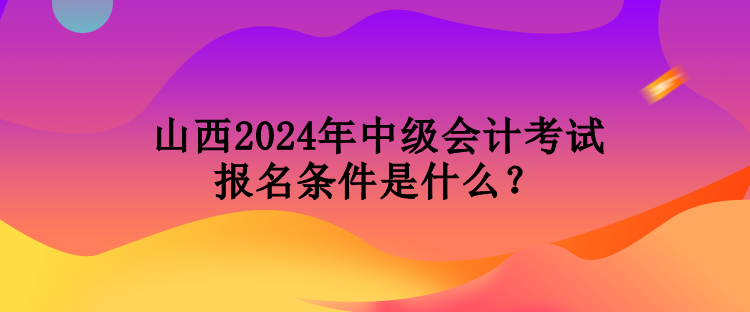 山西2024年中級(jí)會(huì)計(jì)考試報(bào)名條件是什么？