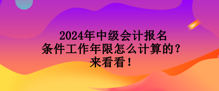 2024年中級(jí)會(huì)計(jì)報(bào)名條件工作年限怎么計(jì)算的？來看看！