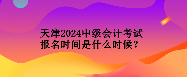 天津2024中級(jí)會(huì)計(jì)考試報(bào)名時(shí)間是什么時(shí)候？