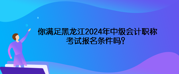 你滿足黑龍江2024年中級(jí)會(huì)計(jì)職稱考試報(bào)名條件嗎？