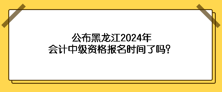 公布黑龍江2024年會(huì)計(jì)中級(jí)資格報(bào)名時(shí)間了嗎？