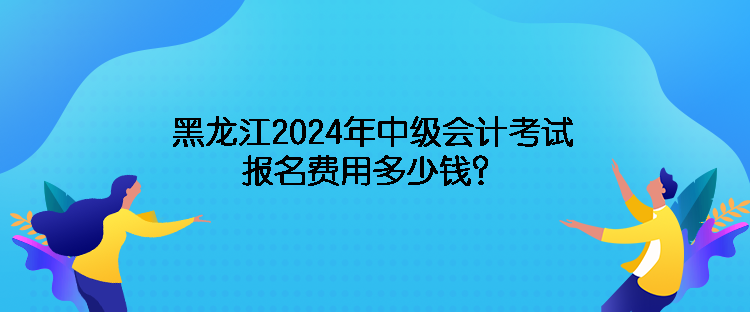 黑龍江2024年中級(jí)會(huì)計(jì)考試報(bào)名費(fèi)用多少錢？