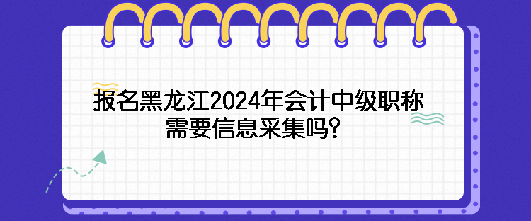 報(bào)名黑龍江2024年會(huì)計(jì)中級(jí)職稱需要信息采集嗎？