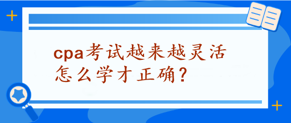 CPA考試越來越靈活怎么學(xué)才正確？