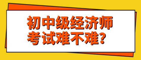 關(guān)注：初中級(jí)經(jīng)濟(jì)師考試難不難？