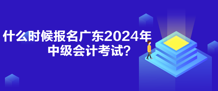 什么時(shí)候報(bào)名廣東2024年中級(jí)會(huì)計(jì)考試？